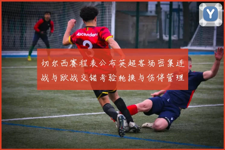 切尔西赛程表公布英超客场密集连战与欧战交错考验轮换与伤停管理