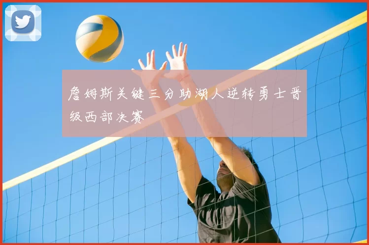 詹姆斯关键三分助湖人逆转勇士晋级西部决赛