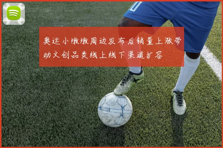 奥运小墩墩周边发布后销量上涨带动文创品类线上线下渠道扩容