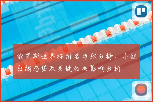 俄罗斯世界杯排名与积分榜，小组出线态势及关键对决影响分析