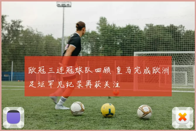 欧冠三连冠球队回顾 皇马完成欧洲足坛罕见纪录再获关注