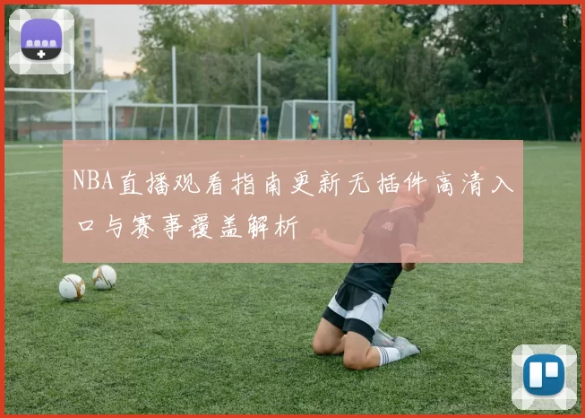 NBA直播观看指南更新无插件高清入口与赛事覆盖解析