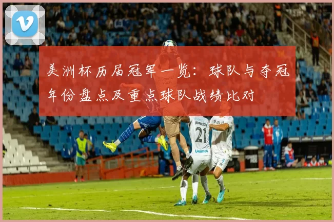 美洲杯历届冠军一览：球队与夺冠年份盘点及重点球队战绩比对