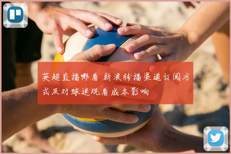 英超直播哪看 新浪转播渠道订阅方式及对球迷观看成本影响