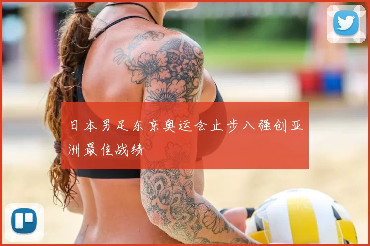 日本男足东京奥运会止步八强创亚洲最佳战绩