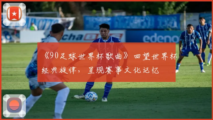 《90足球世界杯歌曲》回望世界杯经典旋律，呈现赛事文化记忆